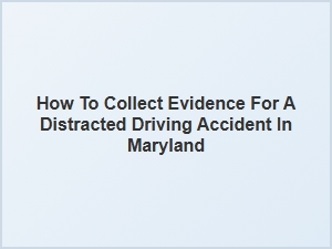 How to Gather Evidence for a Distracted Driving Accident in Maryland