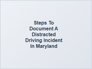 How to Properly Document a Distracted Driving Incident in Maryland
