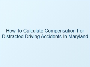 How to Calculate Compensation for Distracted Driving Accidents in Maryland