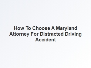 How to Select a Maryland Lawyer for Distracted Driving Cases