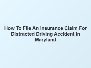 How to File an Insurance Claim for a Distracted Driving Accident in Maryland