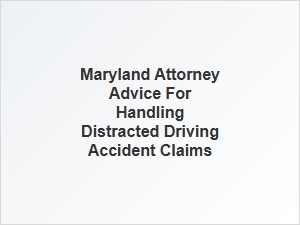 Maryland Attorney Advice for Distracted Driving Accident Claims Process