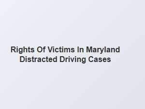 Understanding the Rights of Victims in Maryland Distracted Driving Cases